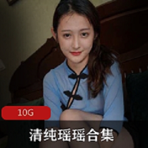 北京模特瑶瑶清纯禁欲系美少女玉腿合集，10G视频精彩呈现